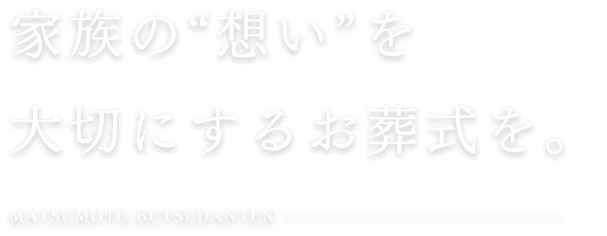 家族の“想い”を 大切にするお葬式を。